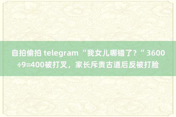 自拍偷拍 telegram “我女儿哪错了？”3600÷9=400被打叉，家长斥责古道后反被打脸