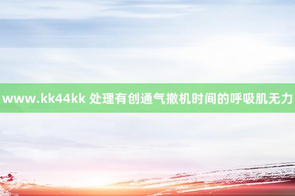 www.kk44kk 处理有创通气撤机时间的呼吸肌无力