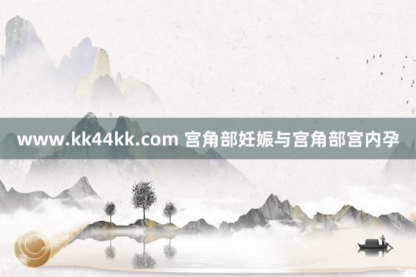 www.kk44kk.com 宫角部妊娠与宫角部宫内孕