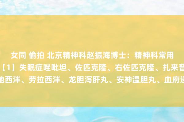 女同 偷拍 北京精神科赵振海博士:精神科常用药大盘货,一看就懂!【1】失眠症唑吡坦、佐匹克隆、右佐匹克隆、扎来普隆、艾司唑仑、地西泮、劳拉西泮、龙胆泻肝丸、安神温胆丸、血府逐瘀丸、东谈主参归脾丸、舒肝解郁胶囊、...