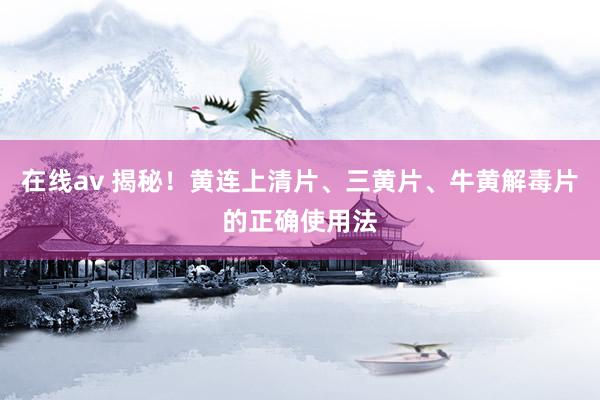 在线av 揭秘！黄连上清片、三黄片、牛黄解毒片的正确使用法