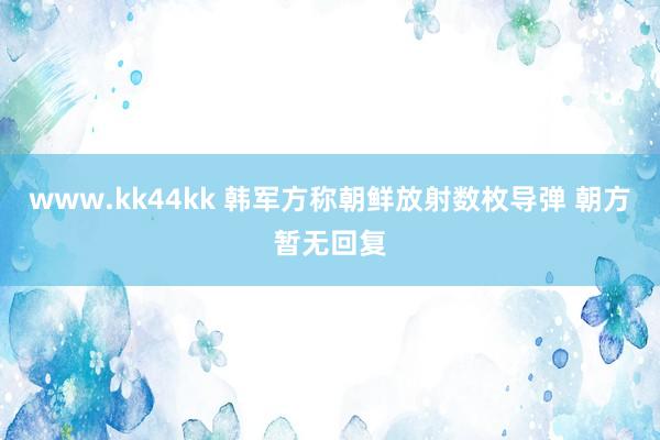 www.kk44kk 韩军方称朝鲜放射数枚导弹 朝方暂无回复