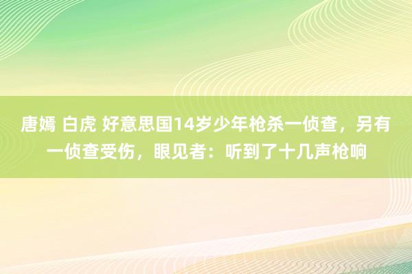 唐嫣 白虎 好意思国14岁少年枪杀一侦查，另有一侦查受伤，眼见者：听到了十几声枪响