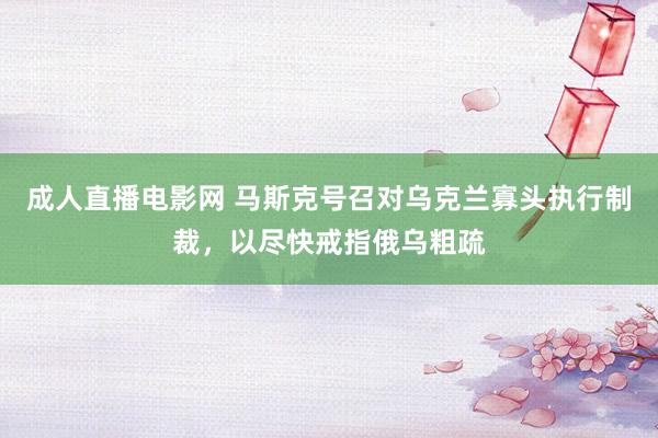 成人直播电影网 马斯克号召对乌克兰寡头执行制裁，以尽快戒指俄乌粗疏