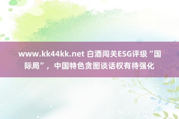 www.kk44kk.net 白酒闯关ESG评级“国际局”，中国特色贪图谈话权有待强化