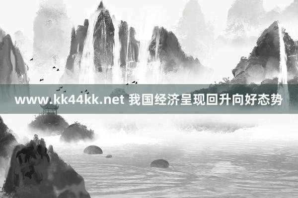 www.kk44kk.net 我国经济呈现回升向好态势
