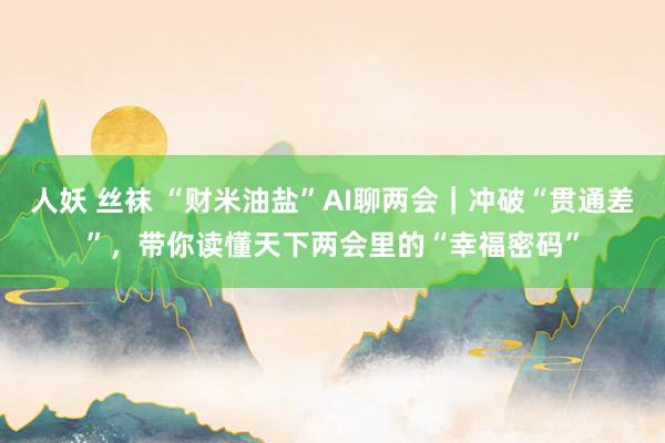 人妖 丝袜 “财米油盐”AI聊两会｜冲破“贯通差”，带你读懂天下两会里的“幸福密码”