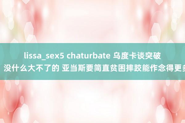 lissa_sex5 chaturbate 乌度卡谈突破：没什么大不了的 亚当斯要简直贫困摔跤能作念得更多