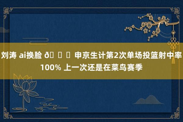 刘涛 ai换脸 🐉申京生计第2次单场投篮射中率100% 上一次还是在菜鸟赛季
