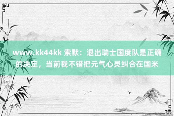 www.kk44kk 索默：退出瑞士国度队是正确的决定，当前我不错把元气心灵纠合在国米