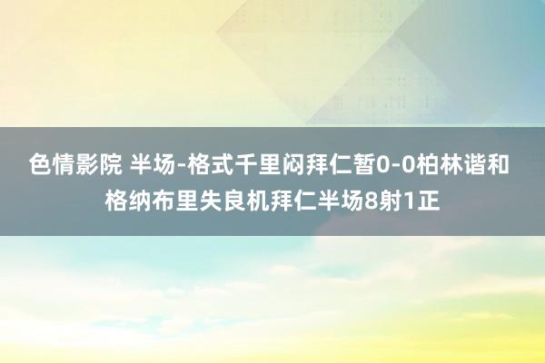 色情影院 半场-格式千里闷拜仁暂0-0柏林谐和 格纳布里失良机拜仁半场8射1正