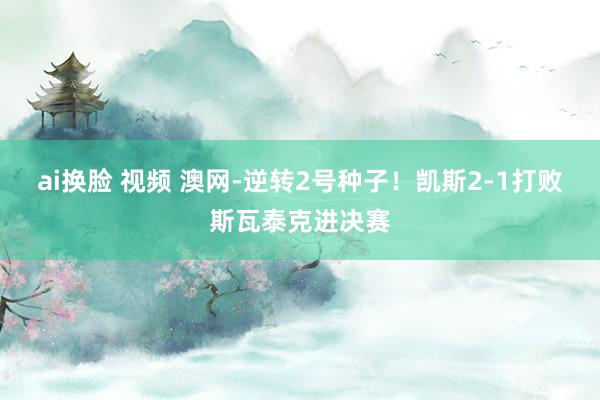 ai换脸 视频 澳网-逆转2号种子！凯斯2-1打败斯瓦泰克进决赛