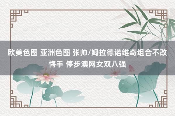 欧美色图 亚洲色图 张帅/姆拉德诺维奇组合不改悔手 停步澳网女双八强