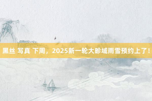 黑丝 写真 下周，2025新一轮大畛域雨雪预约上了！