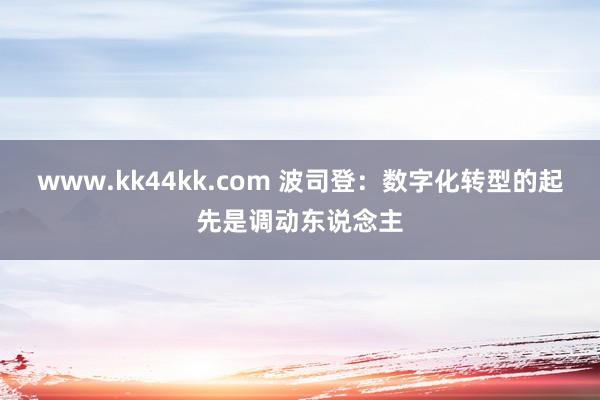 www.kk44kk.com 波司登：数字化转型的起先是调动东说念主