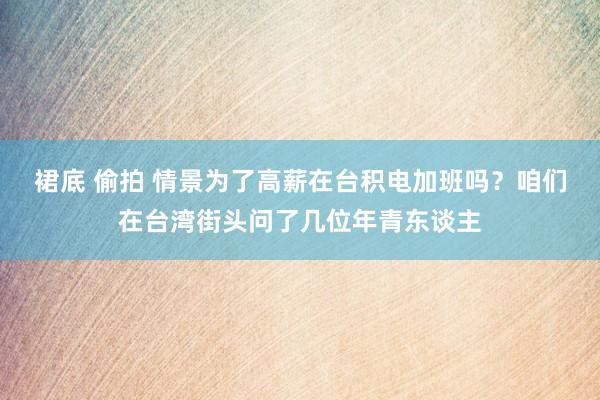 裙底 偷拍 情景为了高薪在台积电加班吗？咱们在台湾街头问了几位年青东谈主