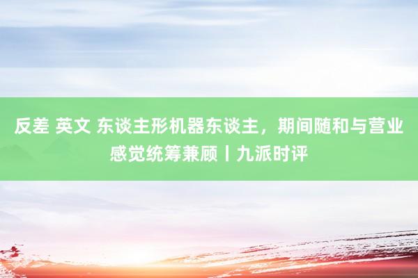 反差 英文 东谈主形机器东谈主，期间随和与营业感觉统筹兼顾丨九派时评