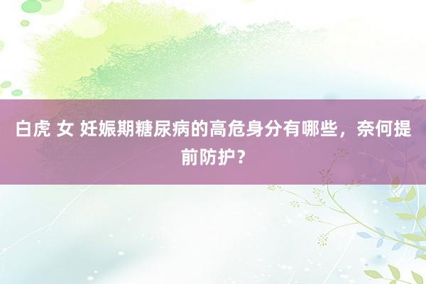 白虎 女 妊娠期糖尿病的高危身分有哪些，奈何提前防护？