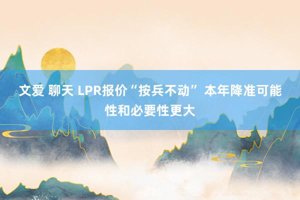 文爱 聊天 LPR报价“按兵不动” 本年降准可能性和必要性更大