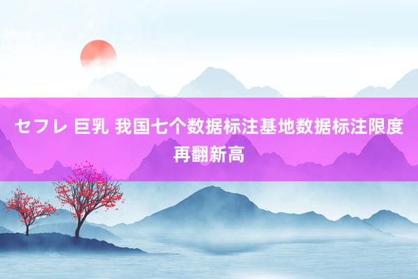 セフレ 巨乳 我国七个数据标注基地数据标注限度再翻新高