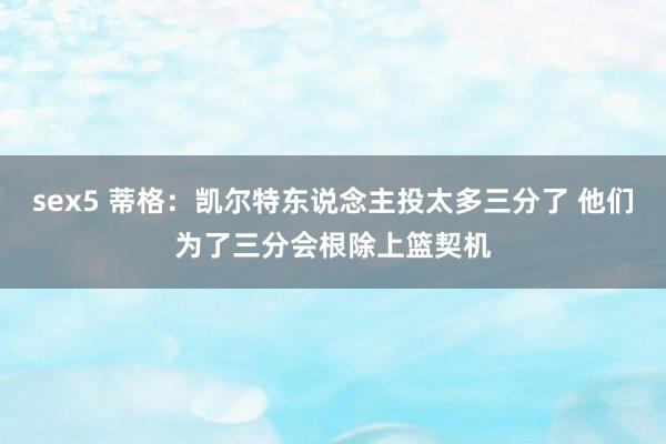 sex5 蒂格：凯尔特东说念主投太多三分了 他们为了三分会根除上篮契机