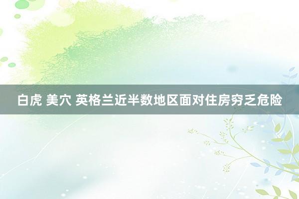 白虎 美穴 英格兰近半数地区面对住房穷乏危险