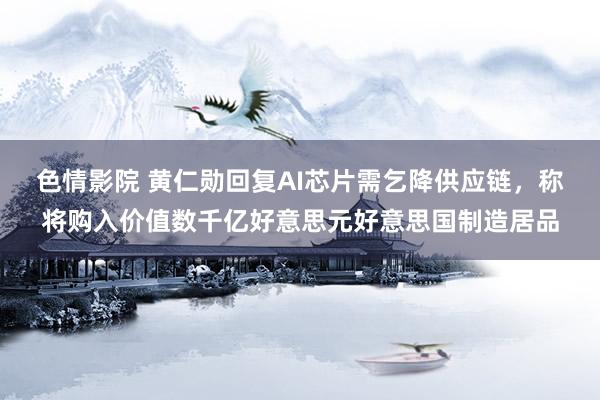 色情影院 黄仁勋回复AI芯片需乞降供应链，称将购入价值数千亿好意思元好意思国制造居品