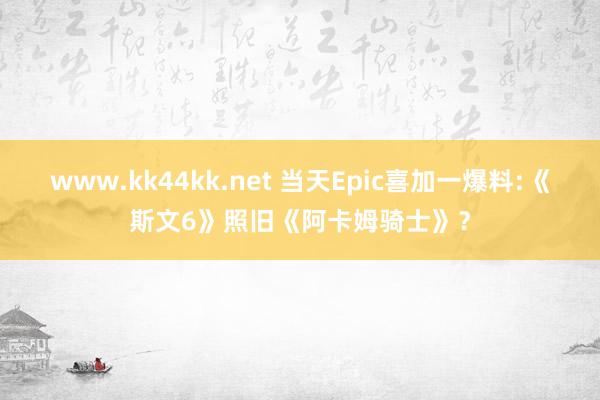 www.kk44kk.net 当天Epic喜加一爆料:《斯文6》照旧《阿卡姆骑士》？