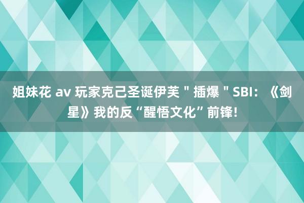 姐妹花 av 玩家克己圣诞伊芙＂插爆＂SBI：《剑星》我的反“醒悟文化”前锋!