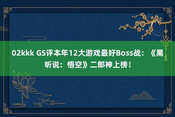 02kkk GS评本年12大游戏最好Boss战：《黑听说：悟空》二郎神上榜！