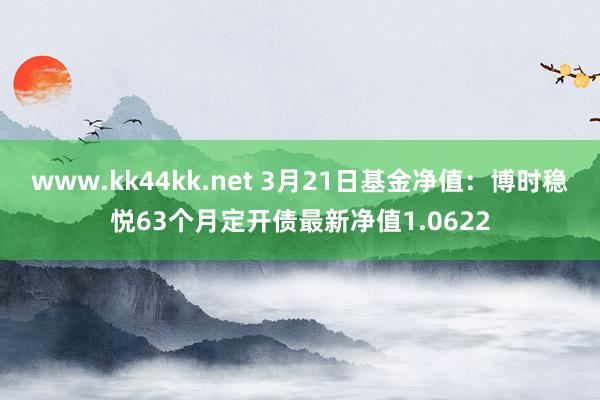 www.kk44kk.net 3月21日基金净值：博时稳悦63个月定开债最新净值1.0622