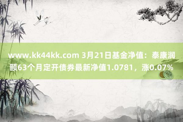 www.kk44kk.com 3月21日基金净值：泰康润颐63个月定开债券最新净值1.0781，涨0.07%