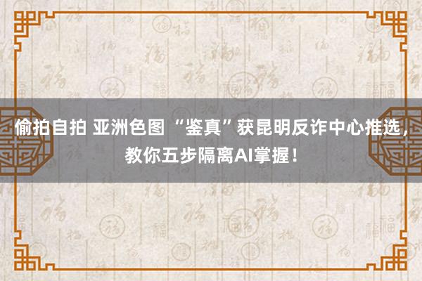 偷拍自拍 亚洲色图 “鉴真”获昆明反诈中心推选，教你五步隔离AI掌握！