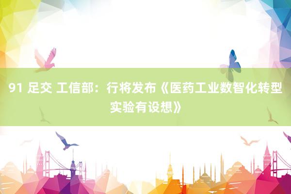 91 足交 工信部：行将发布《医药工业数智化转型实验有设想》