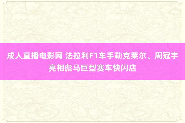 成人直播电影网 法拉利F1车手勒克莱尔、周冠宇亮相彪马巨型赛车快闪店