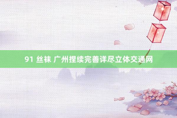 91 丝袜 广州捏续完善详尽立体交通网