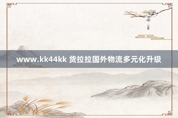 www.kk44kk 货拉拉国外物流多元化升级