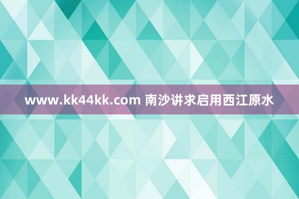www.kk44kk.com 南沙讲求启用西江原水