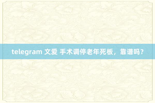 telegram 文爱 手术调停老年死板，靠谱吗？