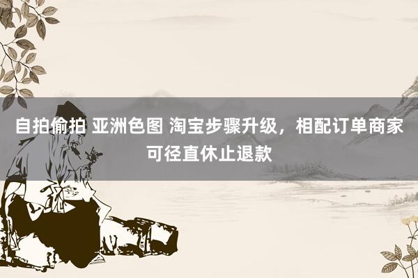 自拍偷拍 亚洲色图 淘宝步骤升级，相配订单商家可径直休止退款