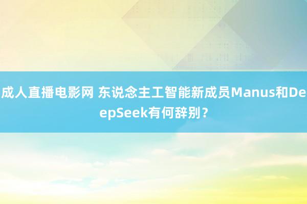 成人直播电影网 东说念主工智能新成员Manus和DeepSeek有何辞别？