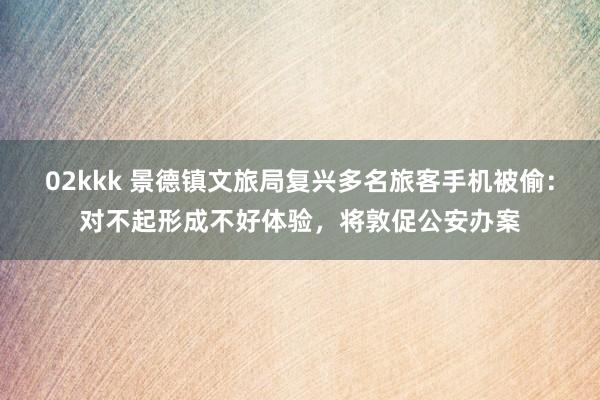 02kkk 景德镇文旅局复兴多名旅客手机被偷：对不起形成不好体验，将敦促公安办案