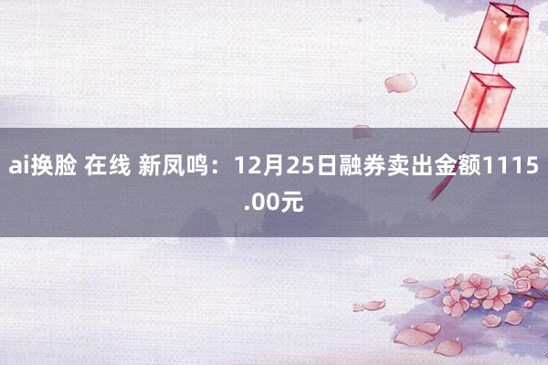 ai换脸 在线 新凤鸣：12月25日融券卖出金额1115.00元