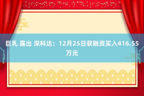 巨乳 露出 深科达：12月25日获融资买入416.55万元