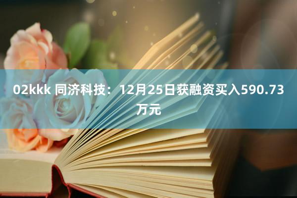 02kkk 同济科技：12月25日获融资买入590.73万元