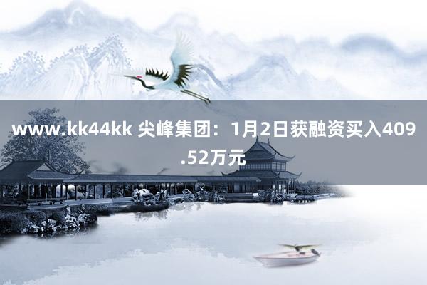 www.kk44kk 尖峰集团：1月2日获融资买入409.52万元