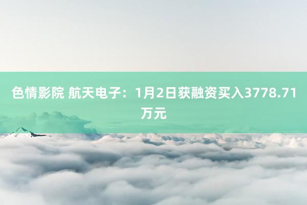 色情影院 航天电子：1月2日获融资买入3778.71万元