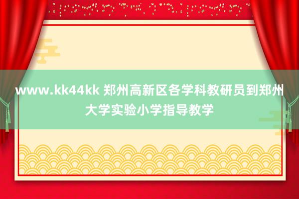 www.kk44kk 郑州高新区各学科教研员到郑州大学实验小学指导教学