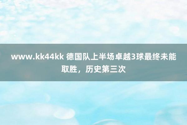 www.kk44kk 德国队上半场卓越3球最终未能取胜，历史第三次