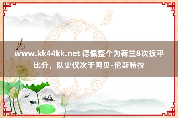 www.kk44kk.net 德佩整个为荷兰8次扳平比分，队史仅次于阿贝-伦斯特拉
